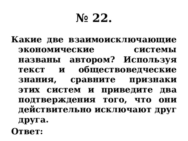 № 22. Какие две взаимоисключающие экономические системы названы автором? Используя текст и обществоведческие знания, сравните признаки этих систем и приведите два подтверждения того, что они действительно исключают друг друга. Ответ: 