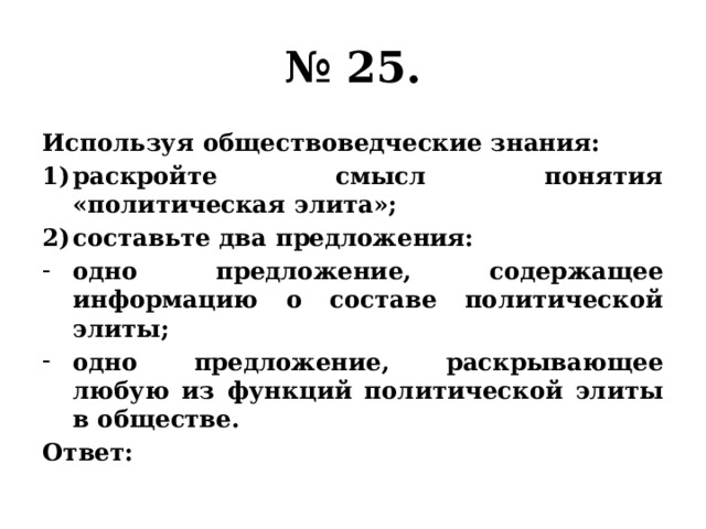 № 25. Используя обществоведческие знания: раскройте смысл понятия «политическая элита»; составьте два предложения: одно предложение, содержащее информацию о составе политической элиты; одно предложение, раскрывающее любую из функций политической элиты в обществе. Ответ: 