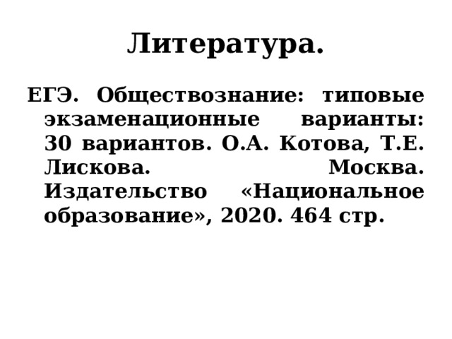 Литература. ЕГЭ. Обществознание: типовые экзаменационные варианты: 30 вариантов. О.А. Котова, Т.Е. Лискова. Москва. Издательство «Национальное образование», 2020. 464 стр. 