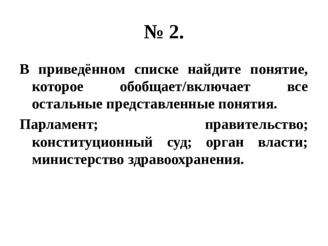 № 2. В приведённом списке найдите понятие, которое обобщает/включает все остальные представленные понятия. Парламент; правительство; конституционный суд; орган власти; министерство здравоохранения. 