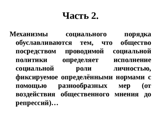 Часть 2. Механизмы социального порядка обуславливаются тем, что общество посредством проводимой социальной политики определяет исполнение социальной роли личностью, фиксируемое определёнными нормами с помощью разнообразных мер (от воздействия общественного мнения до репрессий)… 