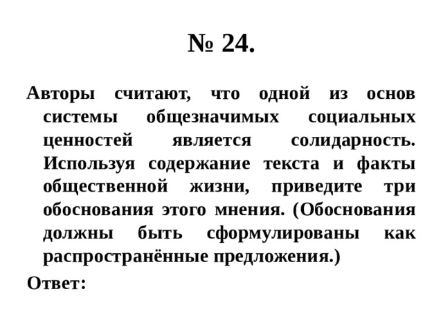 № 24. Авторы считают, что одной из основ системы общезначимых социальных ценностей является солидарность. Используя содержание текста и факты общественной жизни, приведите три обоснования этого мнения. (Обоснования должны быть сформулированы как распространённые предложения.) Ответ: 