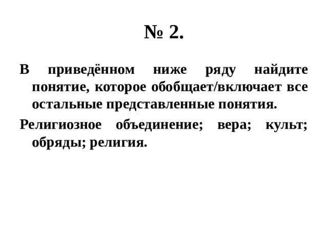 № 2. В приведённом ниже ряду найдите понятие, которое обобщает/включает все остальные представленные понятия. Религиозное объединение; вера; культ; обряды; религия. 