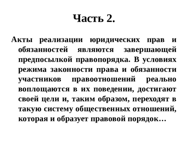 Часть 2. Акты реализации юридических прав и обязанностей являются завершающей предпосылкой правопорядка. В условиях режима законности права и обязанности участников правоотношений реально воплощаются в их поведении, достигают своей цели и, таким образом, переходят в такую систему общественных отношений, которая и образует правовой порядок… 