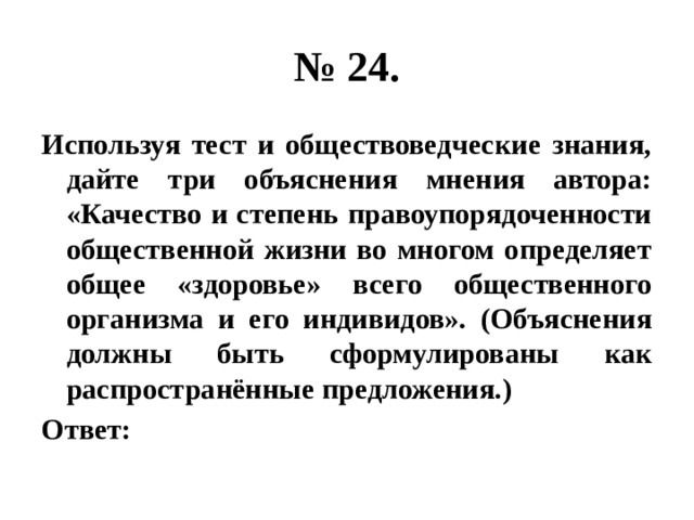 № 24. Используя тест и обществоведческие знания, дайте три объяснения мнения автора: «Качество и степень правоупорядоченности общественной жизни во многом определяет общее «здоровье» всего общественного организма и его индивидов». (Объяснения должны быть сформулированы как распространённые предложения.) Ответ: 