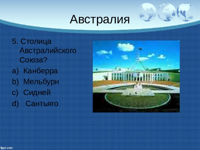 Австралия 5. Столица Австралийского Союза? Канберра Мельбурн Сидней  Сантьяго 