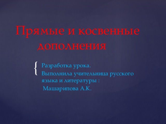 Прямые и косвенные дополнения Разработка урока. Выполнила учительница русского языка и литературы :  Машарипова А.К. 