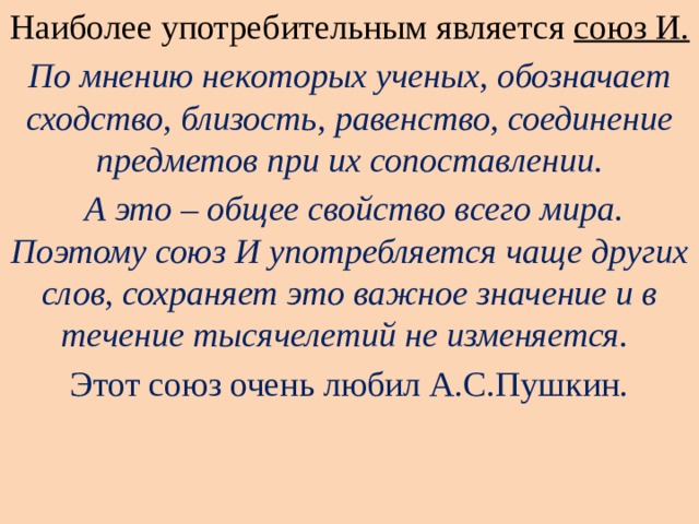 Наиболее употребительным является союз И. По мнению некоторых ученых, обозначает сходство, близость, равенство, соединение предметов при их сопоставлении.  А это – общее свойство всего мира. Поэтому союз И употребляется чаще других слов, сохраняет это важное значение и в течение тысячелетий не изменяется.   Этот союз очень любил А.С.Пушкин. 