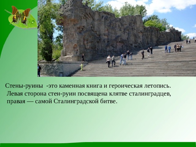 Стены-руины -это каменная книга и героическая летопись.  Левая сторона стен-руин посвящена клятве сталинградцев,  правая — самой Сталинградской битве. 