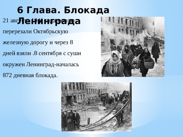 6 Глава. Блокада Ленинграда 21 августа 1941 года немцы перерезали Октябрьскую железную дорогу и через 8 дней взяли .8 сентября с суши окружен Ленинград-началась 872 дневная блокада. 