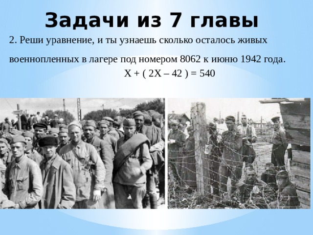 Задачи из 7 главы 2. Реши уравнение, и ты узнаешь сколько осталось живых военнопленных в лагере под номером 8062 к июню 1942 года.  Х + ( 2Х – 42 ) = 540 