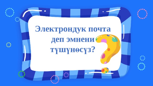 Электрондук почта деп эмнени түшүнөсүз? 