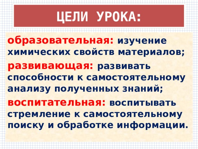 ЦЕЛИ УРОКА : образовательная:  изучение химических свойств материалов; развивающая: развивать способности к самостоятельному анализу полученных знаний; воспитательная: воспитывать стремление к самостоятельному поиску и обработке информации. 