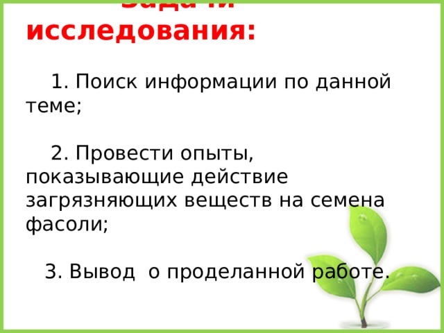  Задачи исследования:     1. Поиск информации по данной теме;   2. Провести опыты, показывающие действие загрязняющих веществ на семена фасоли;   3. Вывод о проделанной работе.   