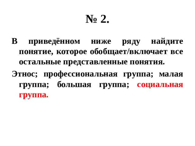 № 2. В приведённом ниже ряду найдите понятие, которое обобщает/включает все остальные представленные понятия. Этнос; профессиональная группа; малая группа; большая группа; социальная группа. 