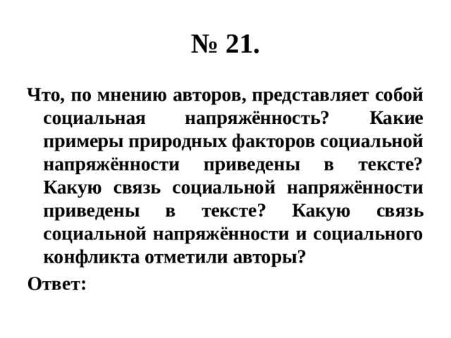 № 21. Что, по мнению авторов, представляет собой социальная напряжённость? Какие примеры природных факторов социальной напряжённости приведены в тексте? Какую связь социальной напряжённости приведены в тексте? Какую связь социальной напряжённости и социального конфликта отметили авторы? Ответ: 