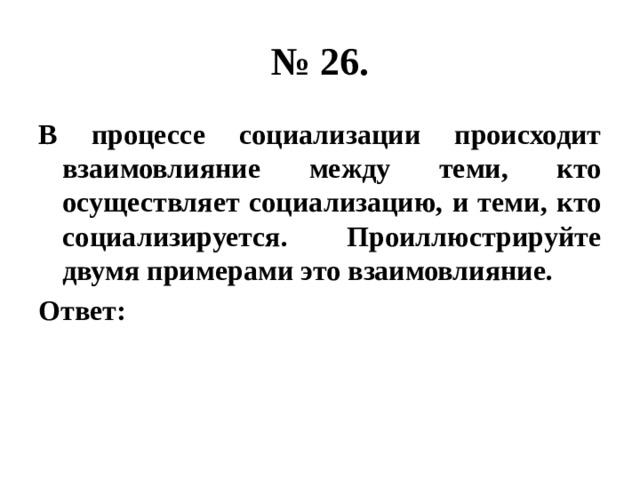 № 26. В процессе социализации происходит взаимовлияние между теми, кто осуществляет социализацию, и теми, кто социализируется. Проиллюстрируйте двумя примерами это взаимовлияние. Ответ: 