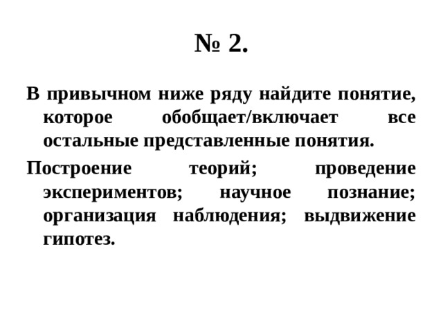 № 2. в привычном ниже ряду найдите понятие, которое обобщает/включает все остальные представленные понятия. построение теорий; проведение экспериментов; научное познание; организация наблюдения; выдвижение гипотез. 