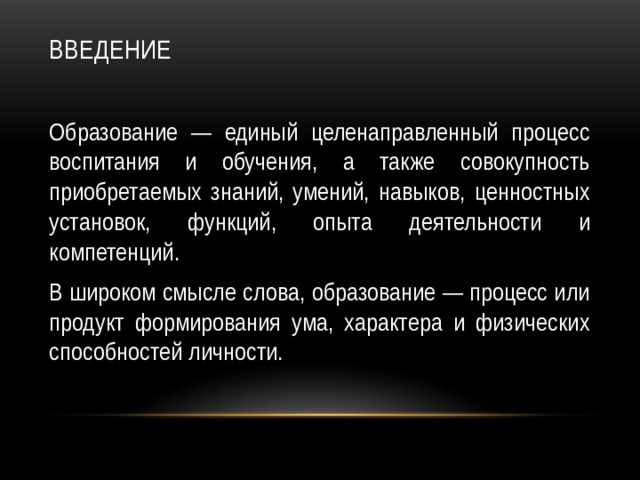 Введение   Образование — единый целенаправленный процесс воспитания и обучения, а также совокупность приобретаемых знаний, умений, навыков, ценностных установок, функций, опыта деятельности и компетенций. В широком смысле слова, образование — процесс или продукт формирования ума, характера и физических способностей личности. 