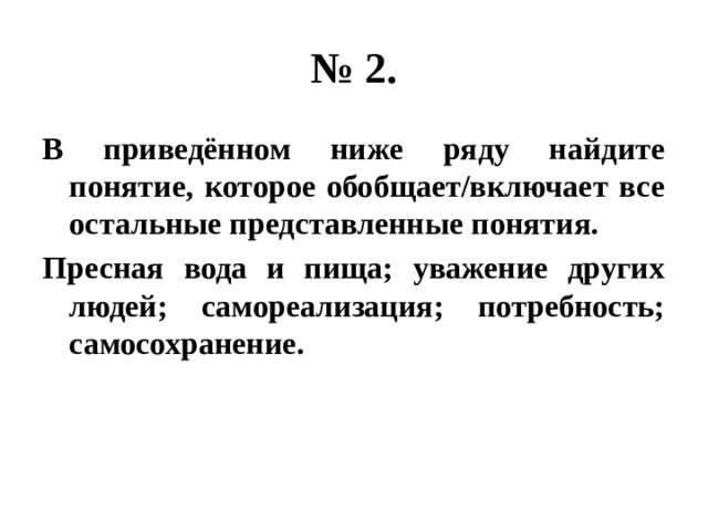 № 2. В приведённом ниже ряду найдите понятие, которое обобщает/включает все остальные представленные понятия. Пресная вода и пища; уважение других людей; самореализация; потребность; самосохранение. 