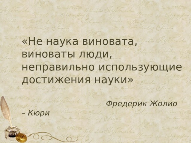 «Не наука виновата, виноваты люди, неправильно использующие достижения науки»  Фредерик Жолио – Кюри  