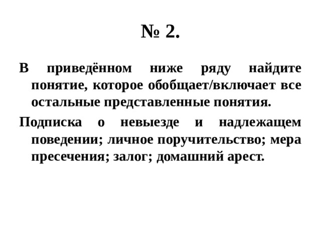 № 2. В приведённом ниже ряду найдите понятие, которое обобщает/включает все остальные представленные понятия. Подписка о невыезде и надлежащем поведении; личное поручительство; мера пресечения; залог; домашний арест. 