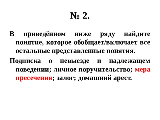 № 2. В приведённом ниже ряду найдите понятие, которое обобщает/включает все остальные представленные понятия. Подписка о невыезде и надлежащем поведении; личное поручительство; мера  пресечения ; залог; домашний арест. 