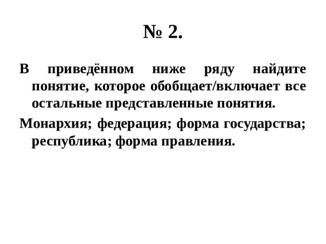 № 2. В приведённом ниже ряду найдите понятие, которое обобщает/включает все остальные представленные понятия. Монархия; федерация; форма государства; республика; форма правления. 