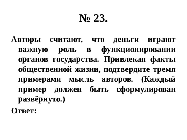 № 23. Авторы считают, что деньги играют важную роль в функционировании органов государства. Привлекая факты общественной жизни, подтвердите тремя примерами мысль авторов. (Каждый пример должен быть сформулирован развёрнуто.) Ответ: 