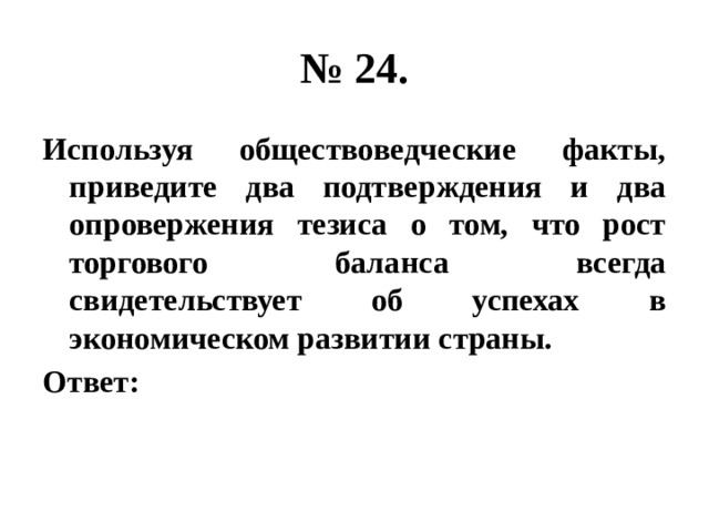 № 24. Используя обществоведческие факты, приведите два подтверждения и два опровержения тезиса о том, что рост торгового баланса всегда свидетельствует об успехах в экономическом развитии страны. Ответ: 