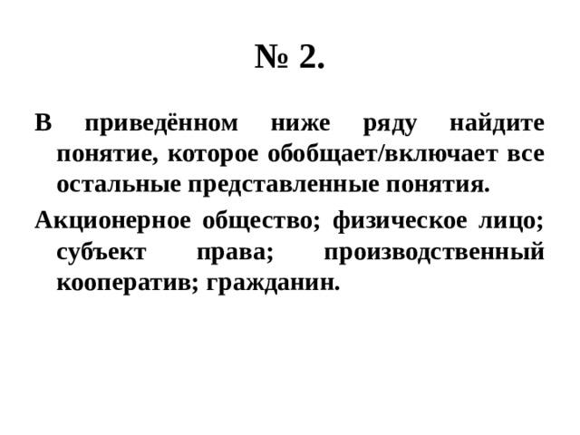 № 2. В приведённом ниже ряду найдите понятие, которое обобщает/включает все остальные представленные понятия. Акционерное общество; физическое лицо; субъект права; производственный кооператив; гражданин. 