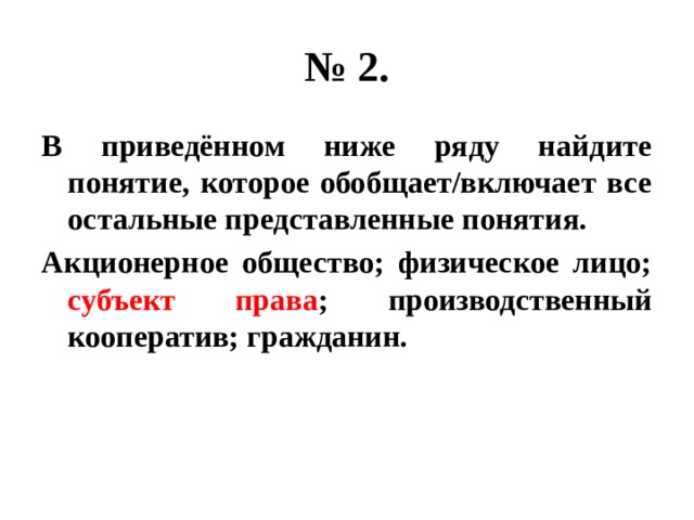 № 2. В приведённом ниже ряду найдите понятие, которое обобщает/включает все остальные представленные понятия. Акционерное общество; физическое лицо; субъект права ; производственный кооператив; гражданин. 