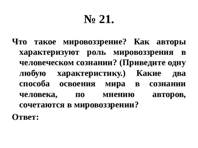 № 21. Что такое мировоззрение? Как авторы характеризуют роль мировоззрения в человеческом сознании? (Приведите одну любую характеристику.) Какие два способа освоения мира в сознании человека, по мнению авторов, сочетаются в мировоззрении? Ответ: 