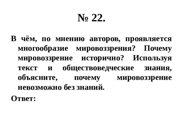 № 22. В чём, по мнению авторов, проявляется многообразие мировоззрения? Почему мировоззрение исторично? Используя текст и обществоведческие знания, объясните, почему мировоззрение невозможно без знаний. Ответ: 