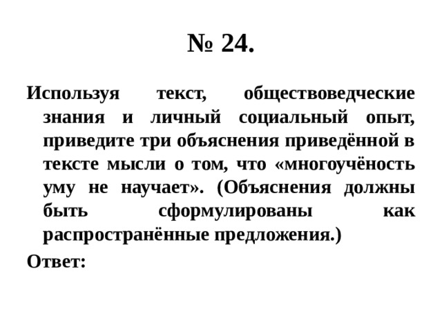 № 24. Используя текст, обществоведческие знания и личный социальный опыт, приведите три объяснения приведённой в тексте мысли о том, что «многоучёность уму не научает». (Объяснения должны быть сформулированы как распространённые предложения.) Ответ: 