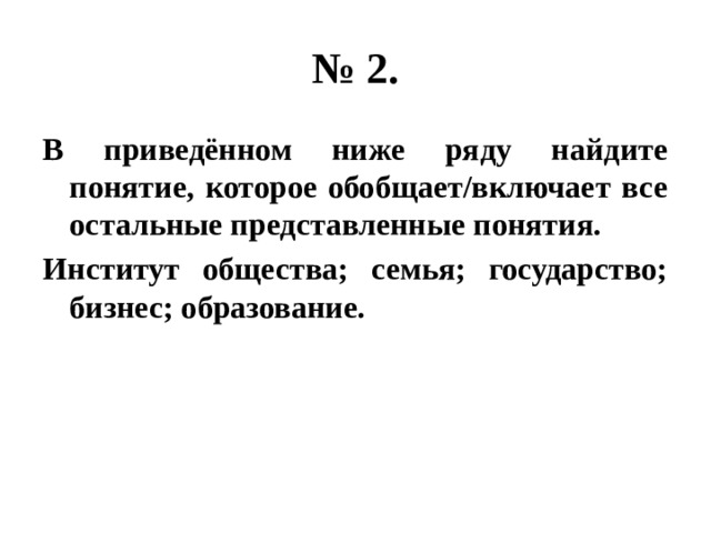 № 2. В приведённом ниже ряду найдите понятие, которое обобщает/включает все остальные представленные понятия. Институт общества; семья; государство; бизнес; образование. 