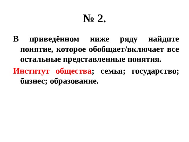 № 2. В приведённом ниже ряду найдите понятие, которое обобщает/включает все остальные представленные понятия. Институт общества ; семья; государство; бизнес; образование. 