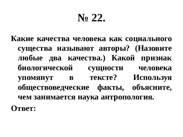 № 22. Какие качества человека как социального существа называют авторы? (Назовите любые два качества.) Какой признак биологической сущности человека упомянут в тексте? Используя обществоведческие факты, объясните, чем занимается наука антропология. Ответ: 