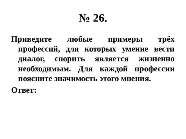 № 26. Приведите любые примеры трёх профессий, для которых умение вести диалог, спорить является жизненно необходимым. Для каждой профессии поясните значимость этого мнения. Ответ: 