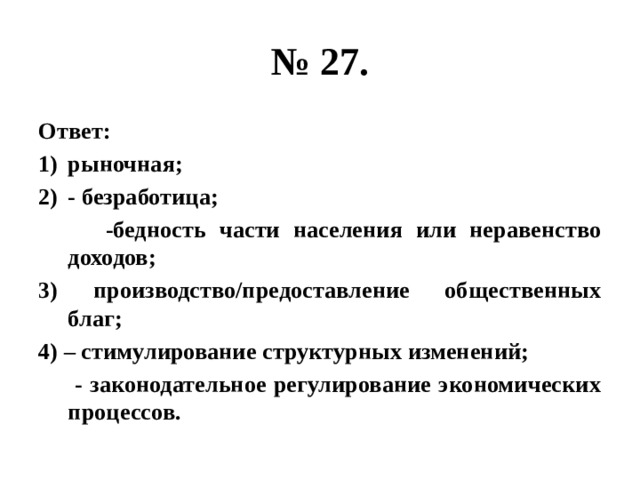 № 27. Ответ: рыночная; - безработица;  -бедность части населения или неравенство доходов; 3) производство/предоставление общественных благ; 4) – стимулирование структурных изменений;  - законодательное регулирование экономических процессов. 