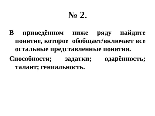 № 2. В приведённом ниже ряду найдите понятие, которое обобщает/включает все остальные представленные понятия. Способности; задатки; одарённость; талант; гениальность. 