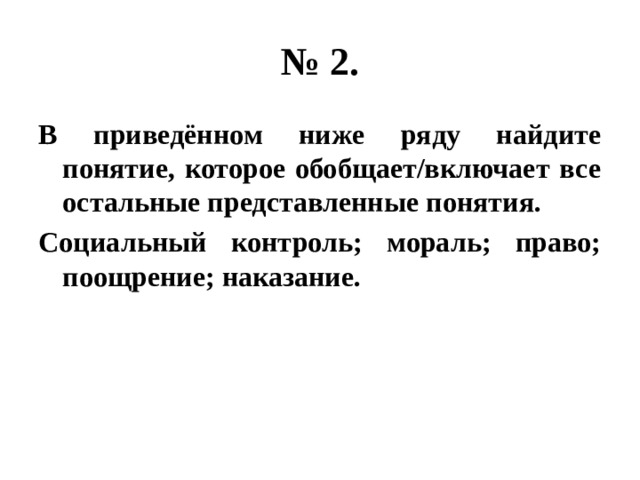 № 2. В приведённом ниже ряду найдите понятие, которое обобщает/включает все остальные представленные понятия. Социальный контроль; мораль; право; поощрение; наказание. 