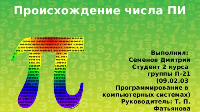 Происхождение числа ПИ Выполнил: Семенов Дмитрий Студент 2 курса группы П-21 (09.02.03 Программирование в компьютерных системах) Руководитель: Т. П. Фатьянова 