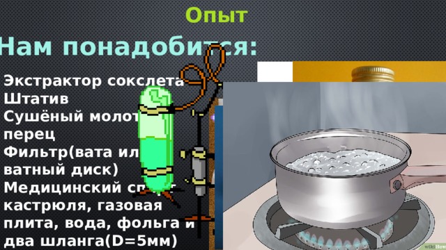 Опыт Нам понадобится: Экстрактор сокслета Штатив Сушёный молотый перец Фильтр(вата или ватный диск) Медицинский спирт кастрюля, газовая плита, вода, фольга и два шланга(D=5мм)  