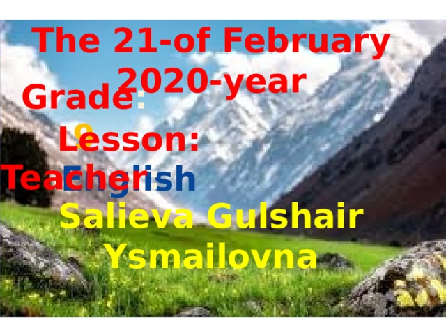 The 21-of February 2020-year Grade : 9 Lesson: English Teacher : Salieva Gulshair Ysmailovna 