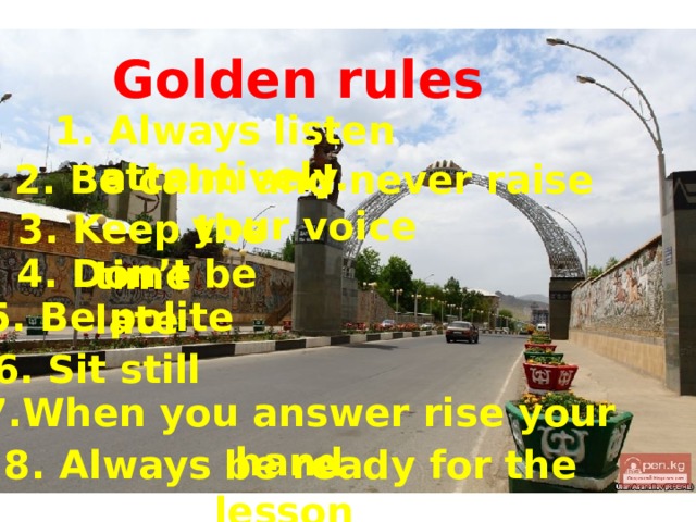  Golden rules 1. Always listen attentively. 2. Be calm and never raise your voice 3. Keep the time 4. Don’t be late 5. Be polite  6. Sit still  7.When you answer rise your hand  8. Always be ready for the lesson 