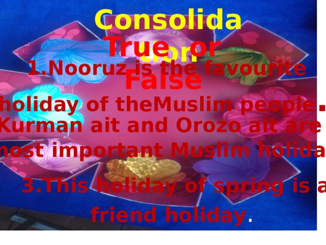  Consolidation  C onCLUSION  True or False  True or false?  1.Nooruz is the favourite holiday of theMuslim people .   2. Kurman ait and Orozo ait are the  most important Muslim holiday.  3.This holiday of spring is a friend holiday . 