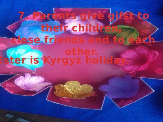  7. Parents give gifst to their children,  close friends and to each other. 8. Ester is Kyrgyz holiday. 