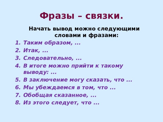 Фразы – связки. Начать вывод можно следующими словами и фразами: Таким образом, ...  Итак, ... Следовательно, ... В итоге можно прийти к такому выводу: ... В заключение могу сказать, что ... Мы убеждаемся в том, что ... Обобщая сказанное, ... Из этого следует, что ... 