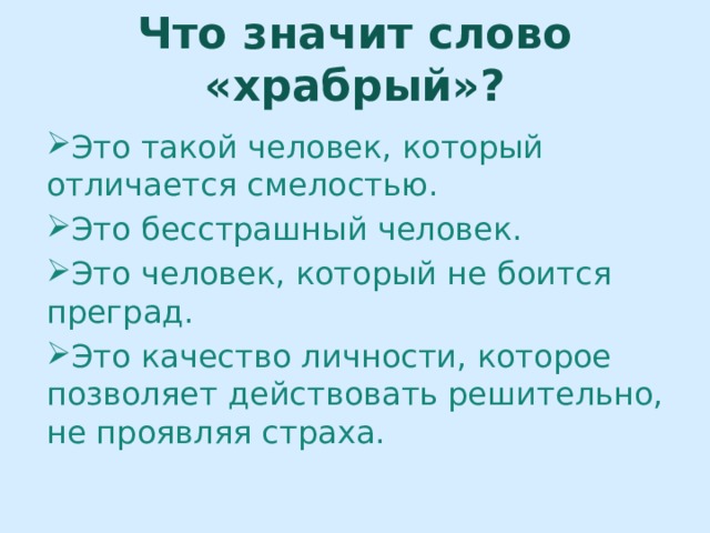 Что значит слово «храбрый»? Это такой человек, который отличается смелостью. Это бесстрашный человек. Это человек, который не боится преград. Это качество личности, которое позволяет действовать решительно, не проявляя страха. 